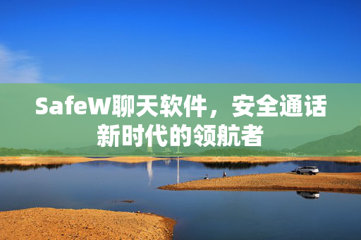 SafeW聊天软件，安全通话新时代的领航者