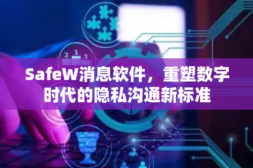 SafeW消息软件，重塑数字时代的隐私沟通新标准
