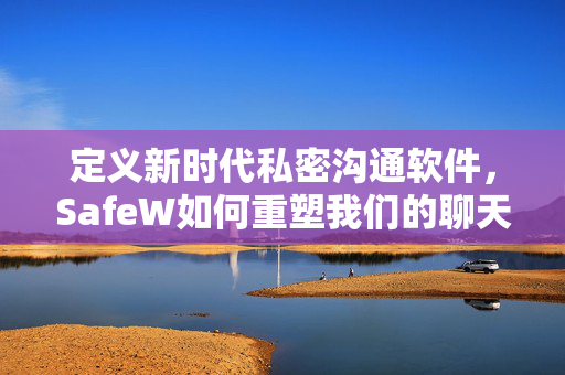 定义新时代私密沟通软件，SafeW如何重塑我们的聊天体验