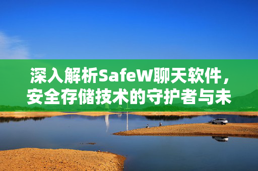 深入解析SafeW聊天软件，安全存储技术的守护者与未来趋势
