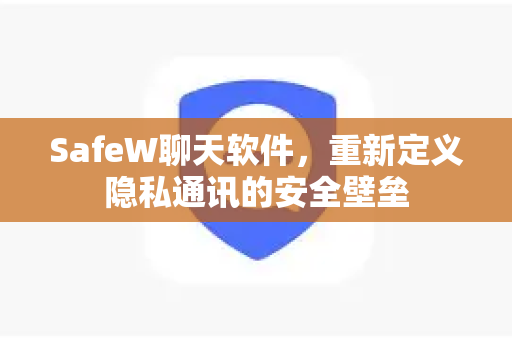 SafeW聊天软件，重新定义隐私通讯的安全壁垒