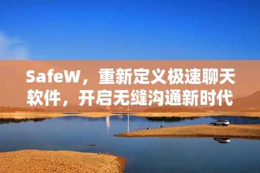 SafeW，重新定义极速聊天软件，开启无缝沟通新时代
