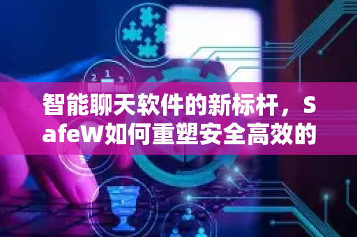 智能聊天软件的新标杆，SafeW如何重塑安全高效的沟通体验