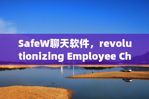 SafeW聊天软件，revolutionizing Employee Chat Management for Modern Businesses
