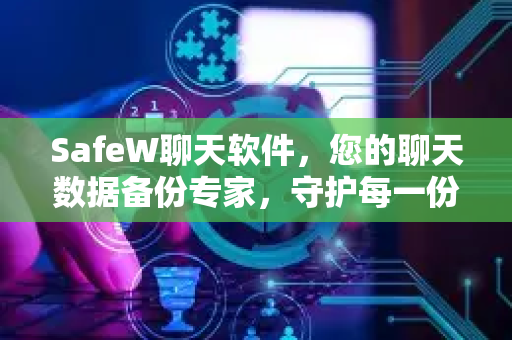 SafeW聊天软件，您的聊天数据备份专家，守护每一份珍贵记忆