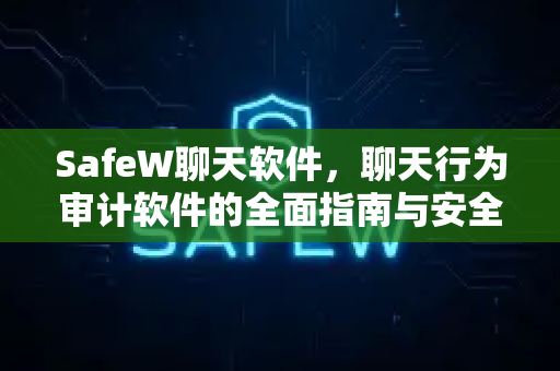 SafeW聊天软件，聊天行为审计软件的全面指南与安全应用