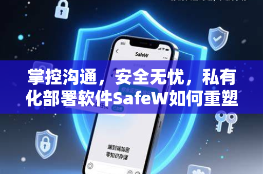 掌控沟通，安全无忧，私有化部署软件SafeW如何重塑企业聊天新范式