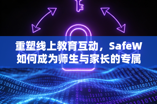 重塑线上教育互动，SafeW如何成为师生与家长的专属沟通桥梁