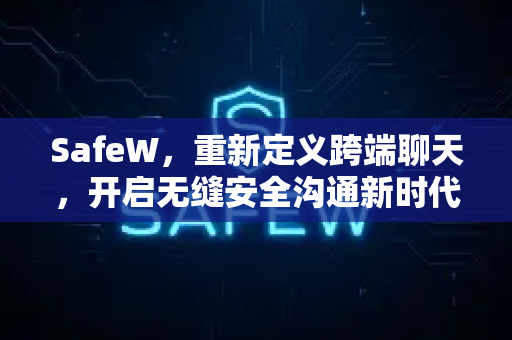 SafeW，重新定义跨端聊天，开启无缝安全沟通新时代
