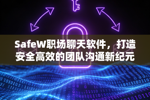 SafeW职场聊天软件，打造安全高效的团队沟通新纪元