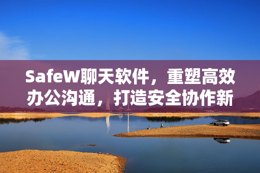 SafeW聊天软件，重塑高效办公沟通，打造安全协作新标杆
