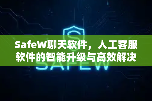 SafeW聊天软件，人工客服软件的智能升级与高效解决方案