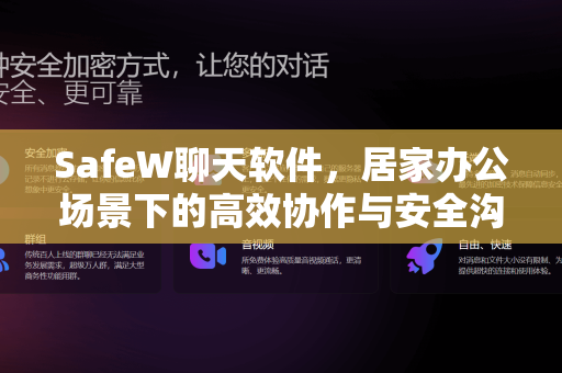 SafeW聊天软件，居家办公场景下的高效协作与安全沟通新选择