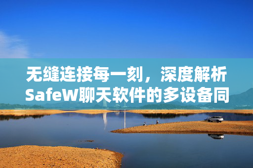 无缝连接每一刻，深度解析SafeW聊天软件的多设备同步核心优势
