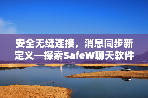安全无缝连接，消息同步新定义—探索SafeW聊天软件的跨平台同步魅力