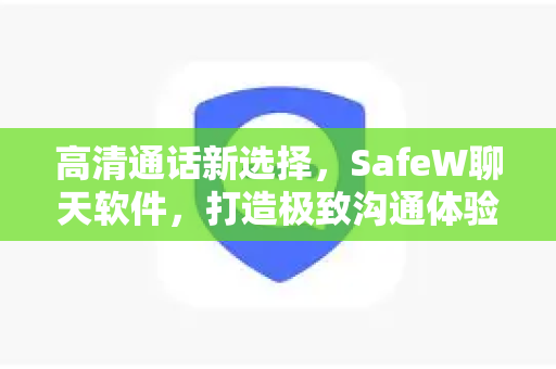 高清通话新选择，SafeW聊天软件，打造极致沟通体验！