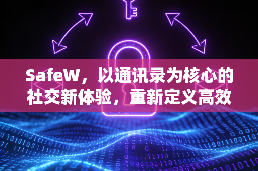 SafeW，以通讯录为核心的社交新体验，重新定义高效聊天
