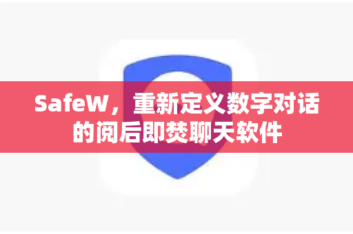 SafeW，重新定义数字对话的阅后即焚聊天软件