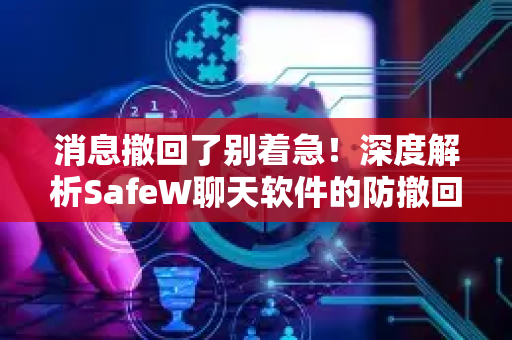 消息撤回了别着急！深度解析SafeW聊天软件的防撤回功能