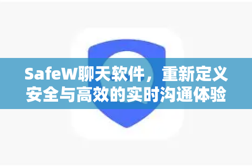 SafeW聊天软件，重新定义安全与高效的实时沟通体验