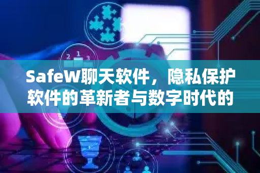SafeW聊天软件，隐私保护软件的革新者与数字时代的安全守护者