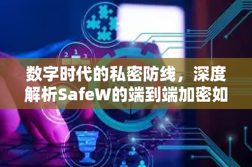 数字时代的私密防线，深度解析SafeW的端到端加密如何守护你的每一次对话