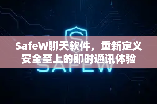 SafeW聊天软件，重新定义安全至上的即时通讯体验