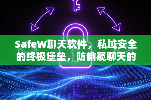 SafeW聊天软件，私域安全的终极堡垒，防偷窥聊天的定义者