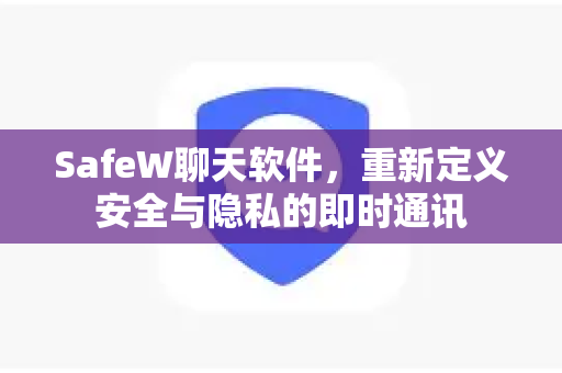SafeW聊天软件，重新定义安全与隐私的即时通讯