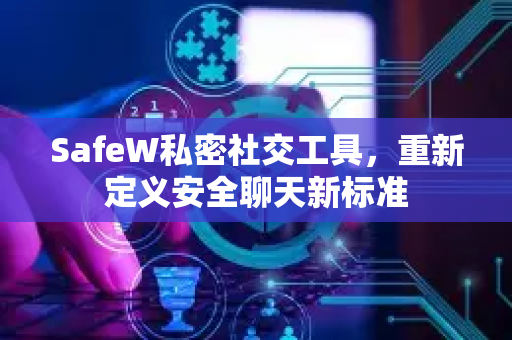 SafeW私密社交工具，重新定义安全聊天新标准