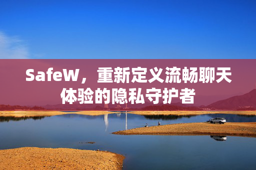 SafeW，重新定义流畅聊天体验的隐私守护者