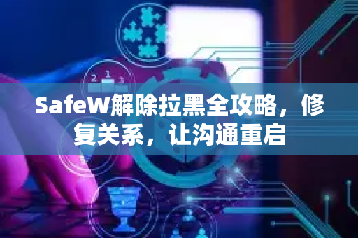 SafeW解除拉黑全攻略，修复关系，让沟通重启