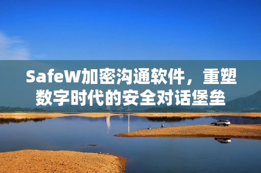 SafeW加密沟通软件，重塑数字时代的安全对话堡垒