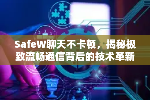 SafeW聊天不卡顿，揭秘极致流畅通信背后的技术革新与用户体验