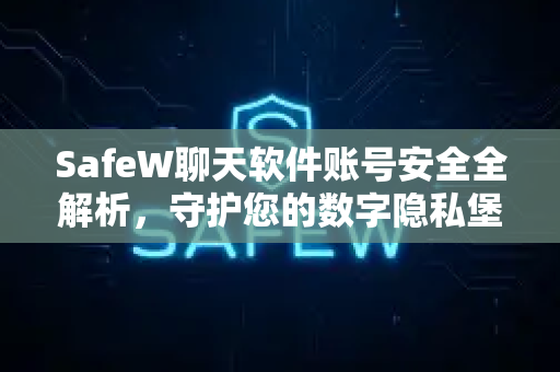 SafeW聊天软件账号安全全解析，守护您的数字隐私堡垒
