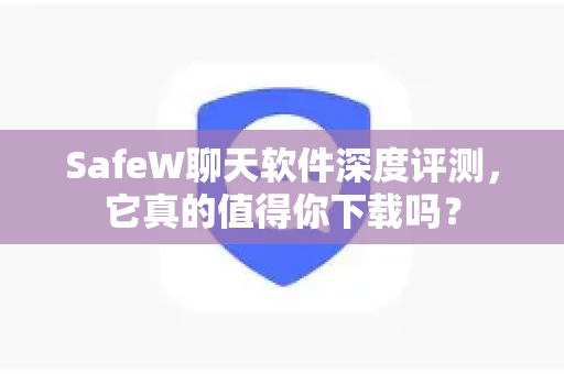 SafeW聊天软件深度评测，它真的值得你下载吗？