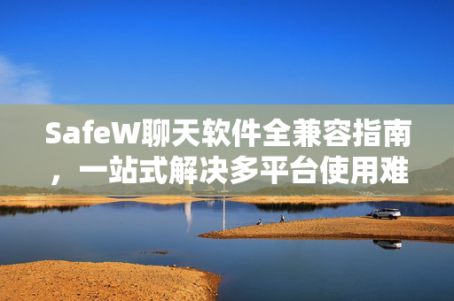 SafeW聊天软件全兼容指南，一站式解决多平台使用难题