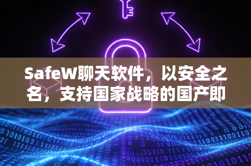 SafeW聊天软件，以安全之名，支持国家战略的国产即时通讯先锋