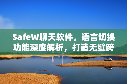 SafeW聊天软件，语言切换功能深度解析，打造无缝跨语言沟通体验