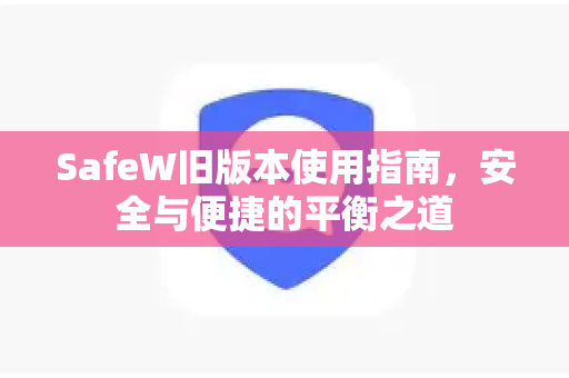 SafeW旧版本使用指南，安全与便捷的平衡之道
