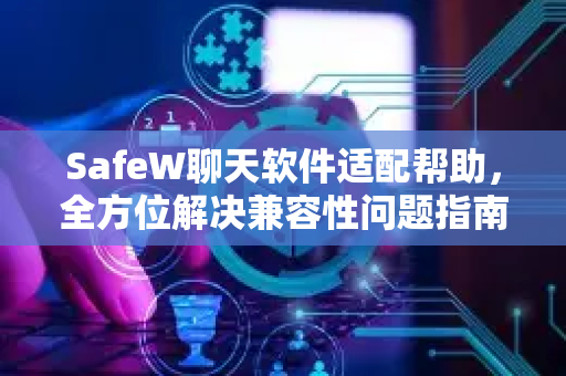 SafeW聊天软件适配帮助，全方位解决兼容性问题指南