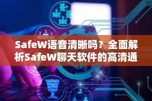 SafeW语音清晰吗？全面解析SafeW聊天软件的高清通话体验