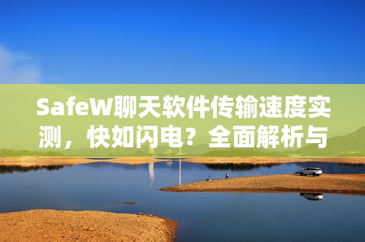 SafeW聊天软件传输速度实测，快如闪电？全面解析与用户问答