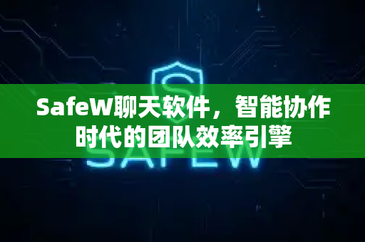 SafeW聊天软件，智能协作时代的团队效率引擎