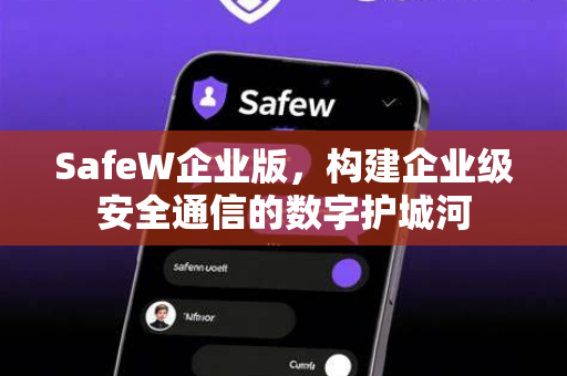 SafeW企业版，构建企业级安全通信的数字护城河