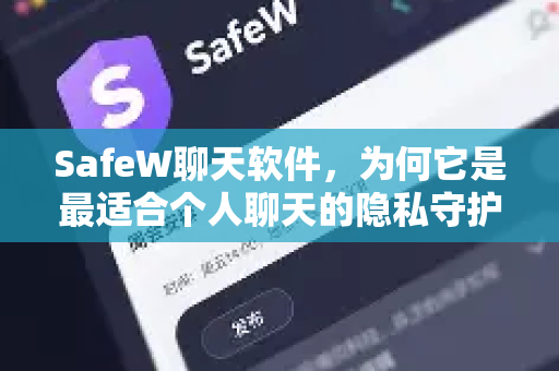 SafeW聊天软件，为何它是最适合个人聊天的隐私守护者？