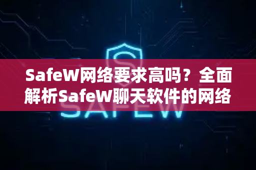 SafeW网络要求高吗？全面解析SafeW聊天软件的网络需求与下载指南