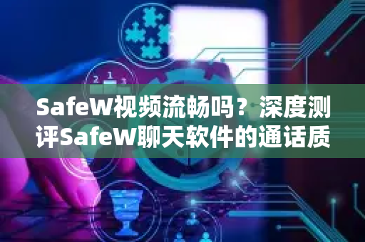 SafeW视频流畅吗？深度测评SafeW聊天软件的通话质量与体验