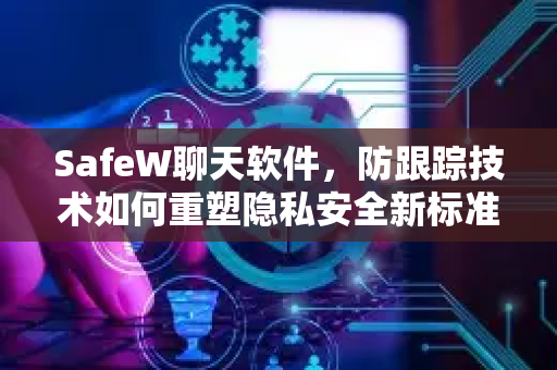 SafeW聊天软件，防跟踪技术如何重塑隐私安全新标准？