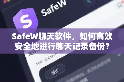 SafeW聊天软件，如何高效安全地进行聊天记录备份？